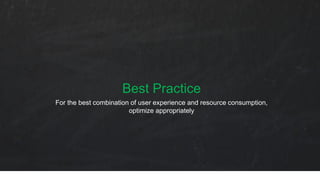 Best Practice
For the best combination of user experience and resource consumption,
optimize appropriately
 