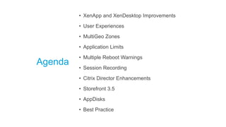 Agenda
• XenApp and XenDesktop Improvements
• User Experiences
• MultiGeo Zones
• Application Limits
• Multiple Reboot Warnings
• Session Recording
• Citrix Director Enhancements
• Storefront 3.5
• AppDisks
• Best Practice
 