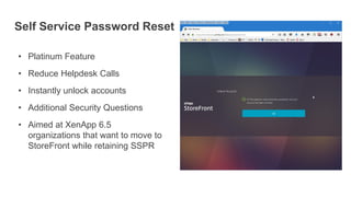 Self Service Password Reset
• Platinum Feature
• Reduce Helpdesk Calls
• Instantly unlock accounts
• Additional Security Questions
• Aimed at XenApp 6.5
organizations that want to move to
StoreFront while retaining SSPR
 
