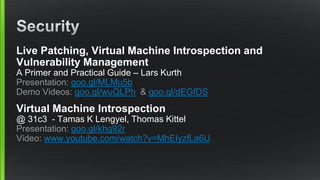 Live Patching, Virtual Machine Introspection and
Vulnerability Management
A Primer and Practical Guide – Lars Kurth
Presentation: goo.gl/MLMu5b
Demo Videos: goo.gl/wuQLPh & goo.gl/dEGfDS
Virtual Machine Introspection
@ 31c3 - Tamas K Lengyel, Thomas Kittel
Presentation: goo.gl/khq92r
Video: www.youtube.com/watch?v=MhEIyzfLa6U
 