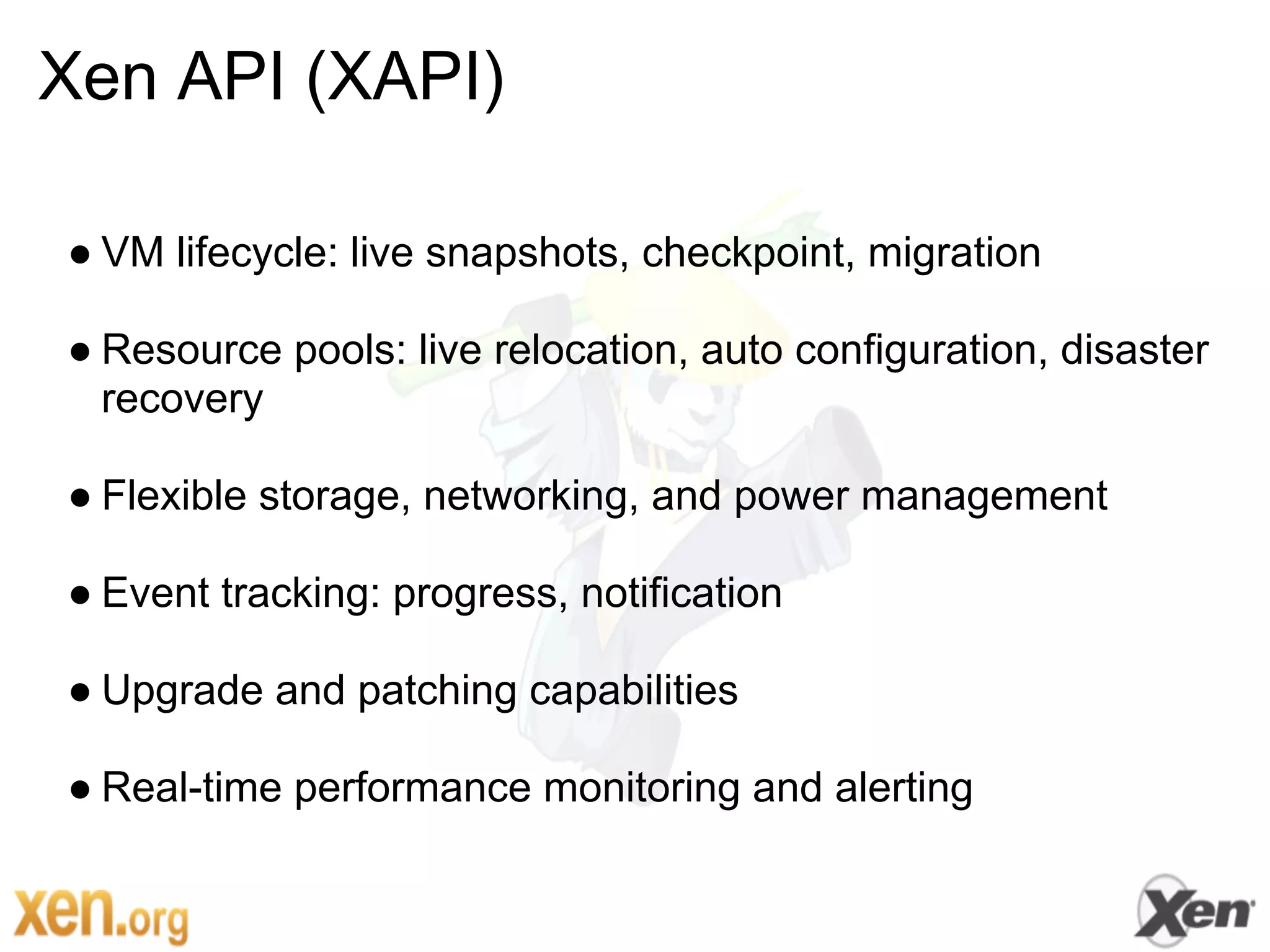 Xen API (XAPI)

● VM lifecycle: live snapshots, checkpoint, migration

● Resource pools: live relocation, auto configuration, disaster
  recovery

● Flexible storage, networking, and power management

● Event tracking: progress, notification

● Upgrade and patching capabilities

● Real-time performance monitoring and alerting
 