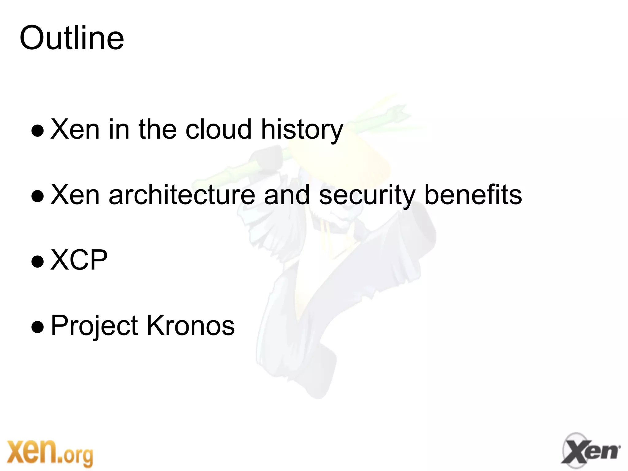 Outline

● Xen in the cloud history

● Xen architecture and security benefits

● XCP

● Project Kronos
 
