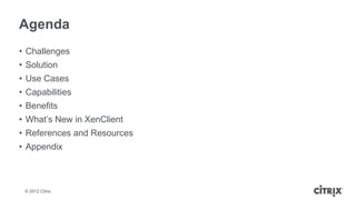 Agenda
• Challenges
• Solution
• Use Cases
• Capabilities
• Benefits
• What’s New in XenClient
• References and Resources
• Appendix



 © 2012 Citrix
 