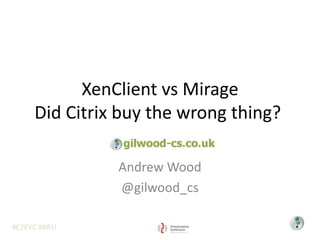 #E2EVC #BRU
XenClient vs Mirage
Did Citrix buy the wrong thing?
Andrew Wood
@gilwood_cs
 