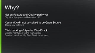 Not on Feature and Quality parity yet
Significant progress in Havanah / 13.2
Xen and XAPI not perceived to be Open Source
This is now different
Citrix backing of Apache CloudStack
Created “confusion” in the marketplace
Created resentment by OpenStack developers
 