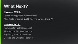 Havanah 2013.2:
OpenStack support for xenserver-core
More Tests; Improved Quality (moving towards Group A)
Icehouse 2014.1
Feature catch-up (not in one go)
ARM support for xenserver-core
Expanding VGPU Functionality
Desktop and Enterprise Features
 