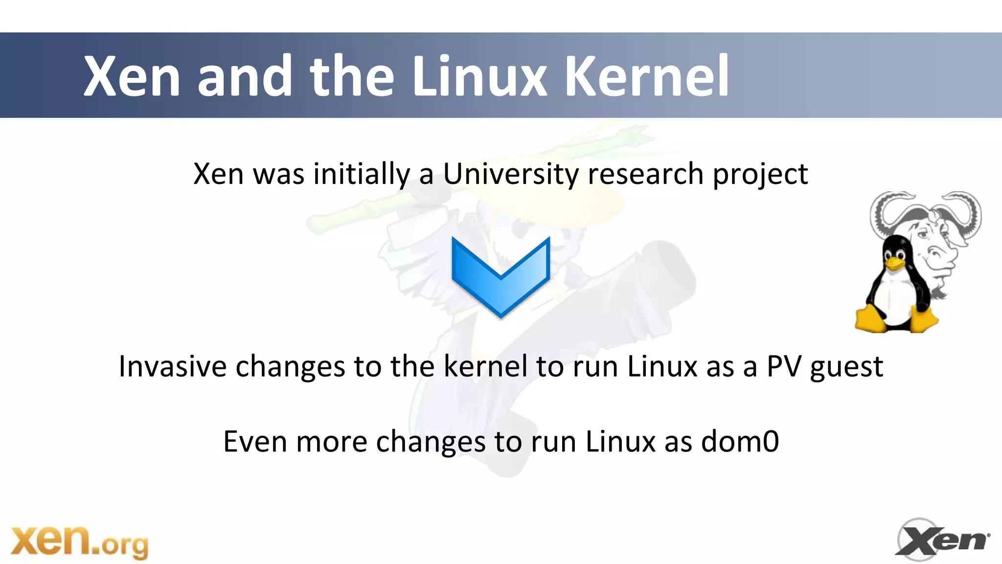 Xen and the Linux Kernel
      Xen was initially a University research project




 Invasive changes to the kernel to run Linux as a PV guest

        Even more changes to run Linux as dom0
 