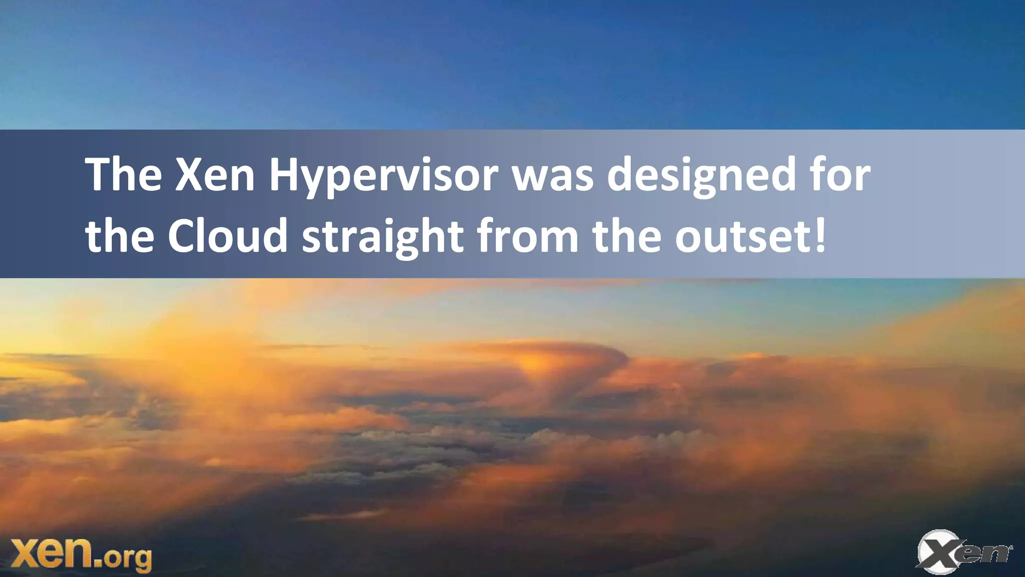 The Xen Hypervisor was designed for
the Cloud straight from the outset!
 