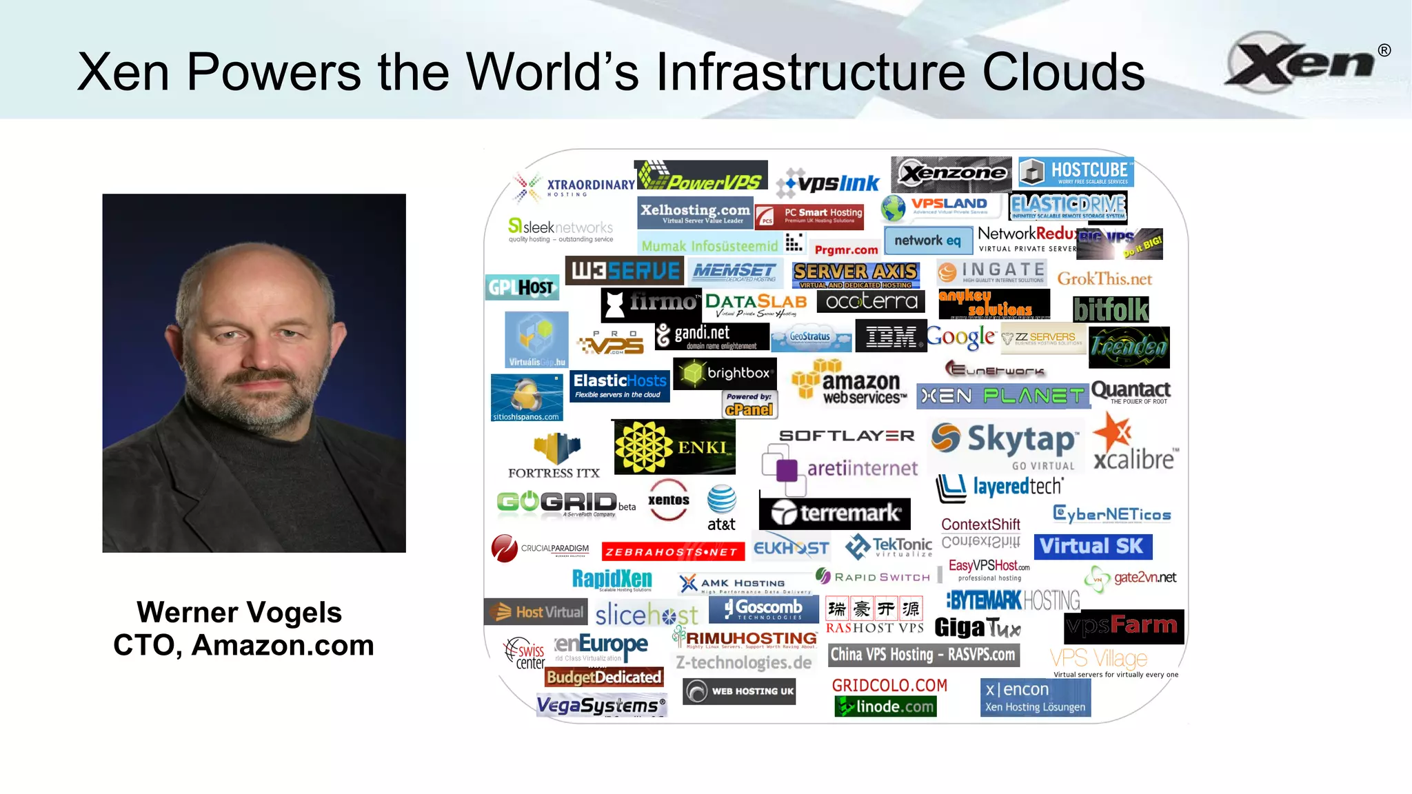 ®
Xen Powers the World’s Infrastructure Clouds


                   “   Xen is great. It’s powerful
                       and easy to use. But most
                       important is the very active
                       community around it.

                       That was a very big reason
                       for us in selecting Xen.
  Werner Vogels
 CTO, Amazon.com                          ”
 