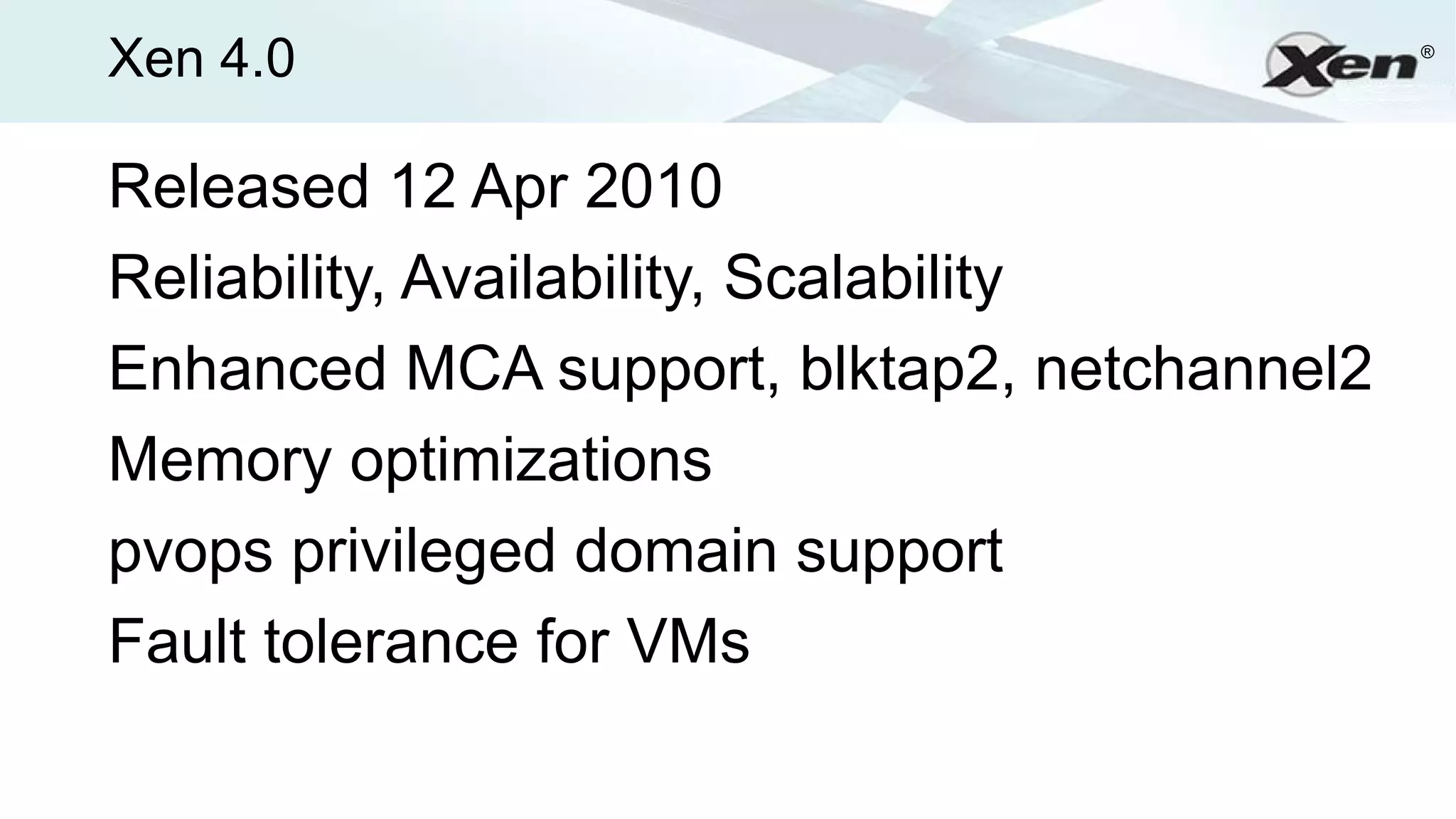 Xen 4.0                                      ®




Released 12 Apr 2010
Reliability, Availability, Scalability
Enhanced MCA support, blktap2, netchannel2
Memory optimizations
pvops privileged domain support
Fault tolerance for VMs
 