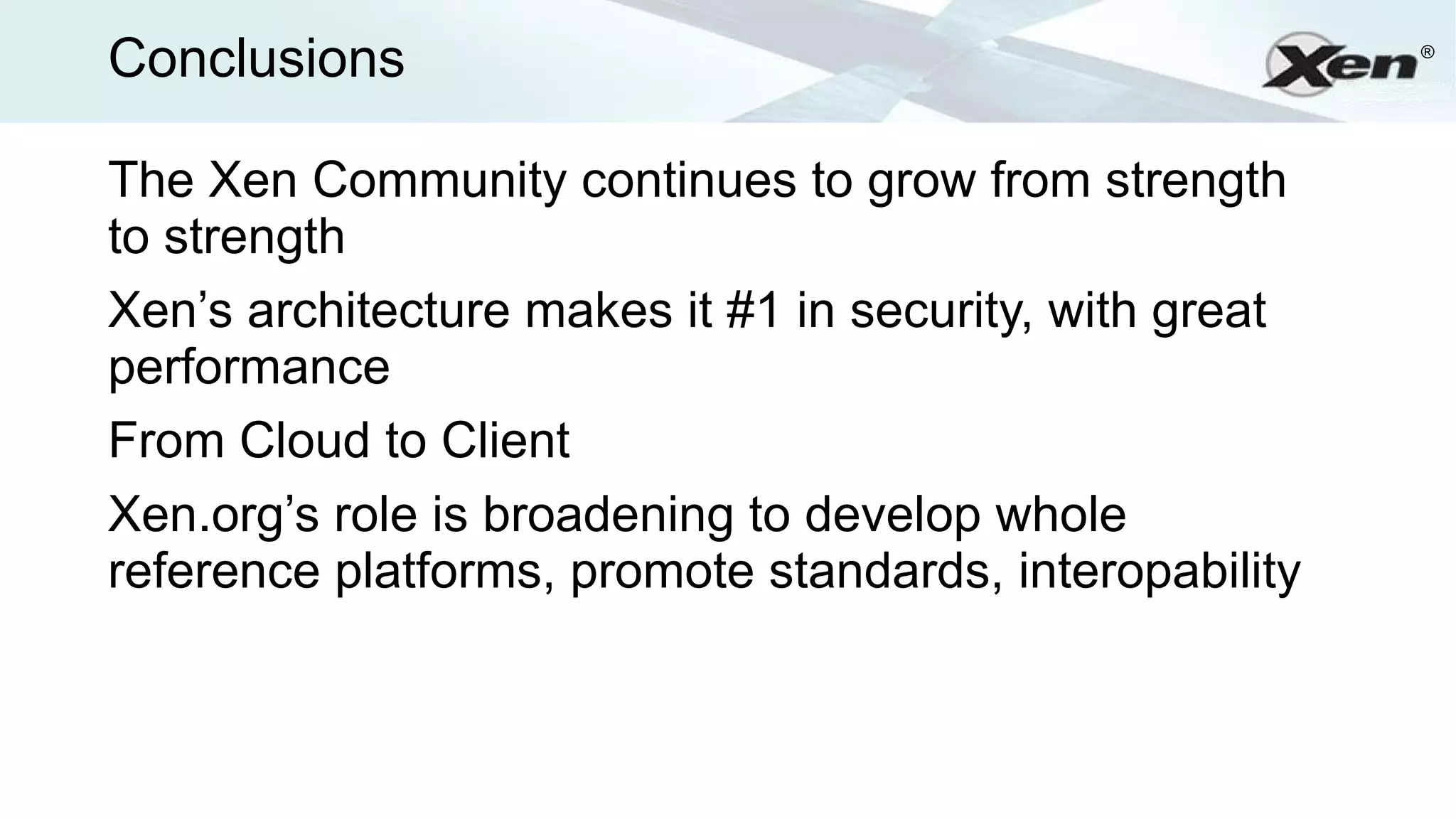 Conclusions                                              ®




The Xen Community continues to grow from strength
to strength
Xen’s architecture makes it #1 in security, with great
performance
From Cloud to Client
Xen.org’s role is broadening to develop whole
reference platforms, promote standards, interopability
 