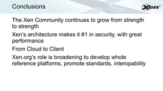 Conclusions                                              ®




The Xen Community continues to grow from strength
to strength
Xen’s architecture makes it #1 in security, with great
performance
From Cloud to Client
Xen.org’s role is broadening to develop whole
reference platforms, promote standards, interopability
 