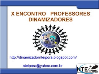 X ENCONTRO  PROFESSORES DINAMIZADORES http://dinamizadornteipora.blogspot.com/   [email_address]   