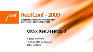 Citrix XenDesktop 3
Сергей Халяпин
Team Leader SE RU&CIS
Citrix Systems
 