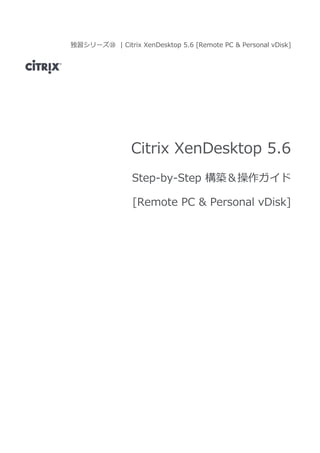 独習シリーズ⑩ | Citrix XenDesktop 5.6 [Remote PC & Personal vDisk]
Citrix XenDesktop 5.6
Step-by-Step 構築＆操作ガイド
[Remote PC & Personal vDisk]
 