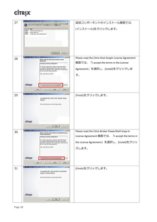 Page 38
27 追加コンポーネントのインストール画面では、
[インストール]をクリックします。
28 Please read the Citrix Host SnapIn License Agreement
画面では、「I accept the terms in the License
Agreement」を選択し、[Install]をクリックしま
す。
29 [Finish]をクリックします。
30 Please read the Citrix Broker PowerShell Snap-In
License Agreement 画面では、「I accept the terms in
the License Agreement」を選択し、[Install]をクリッ
クします。
31 [Finish]をクリックします。
 