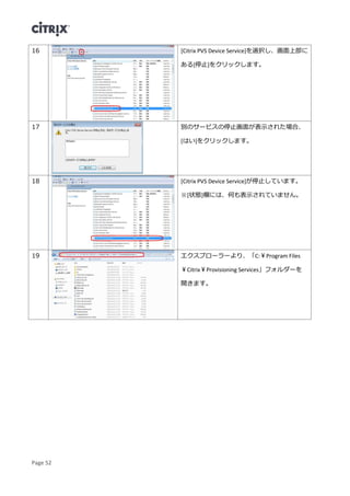 Page 52
16 [Citrix PVS Device Service]を選択し、画面上部に
ある[停止]をクリックします。
17 別のサービスの停止画面が表示された場合、
[はい]をクリックします。
18 [Citrix PVS Device Service]が停止しています。
※[状態]欄には、何も表示されていません。
19 エクスプローラーより、「C:￥Program Files
￥Citrix￥Provisioning Services」フォルダーを
開きます。
 