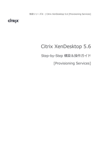 独習シリーズ⑥ | Citrix XenDesktop 5.6 [Provisioning Services]
Citrix XenDesktop 5.6
Step-by-Step 構築＆操作ガイド
[Provisioning Services]
 