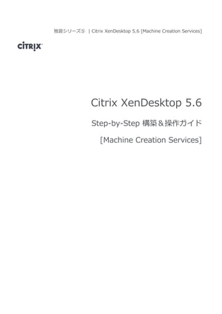 独習シリーズ⑤ | Citrix XenDesktop 5.6 [Machine Creation Services]
Citrix XenDesktop 5.6
Step-by-Step 構築＆操作ガイド
[Machine Creation Services]
 