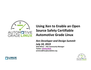 Using	Xen	to	Enable	an	Open	
Source	Safety	Certifiable	
Automotive	Grade	Linux		
Xen	Developer	and	Design	Summit	
July	10,	2019	
Walt	Miner	–	AGL	Community	Manager		
Twitter:	@VStarWalt		
wminer@linuxfoundation.org	
 