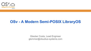 OSv - A Modern Semi-POSIX LibraryOS 
Glauber Costa, Lead Engineer 
glommer@cloudius-systems.com 
 
