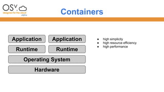 Containers 
Application 
Runtime 
Application 
Runtime 
Operating System 
Hardware 
● high simplicity 
● high resource efficiency 
● high performance 
 