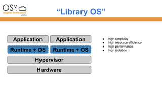“Library OS” 
Application 
Runtime + OS 
Application 
Runtime + OS 
Hypervisor 
Hardware 
● high simplicity 
● high resource efficiency 
● high performance 
● high isolation 
 