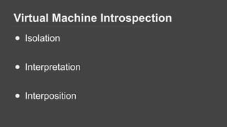 Virtual Machine Introspection
● Isolation
● Interpretation
● Interposition
 
