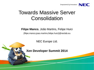 Towards Massive Server 
Consolidation 
Filipe Manco, João Martins, Felipe Huici 
{filipe.manco,joao.martins,felipe.huici}@neclab.eu 
NEC Europe Ltd. 
Xen Developer Summit 2014 
 