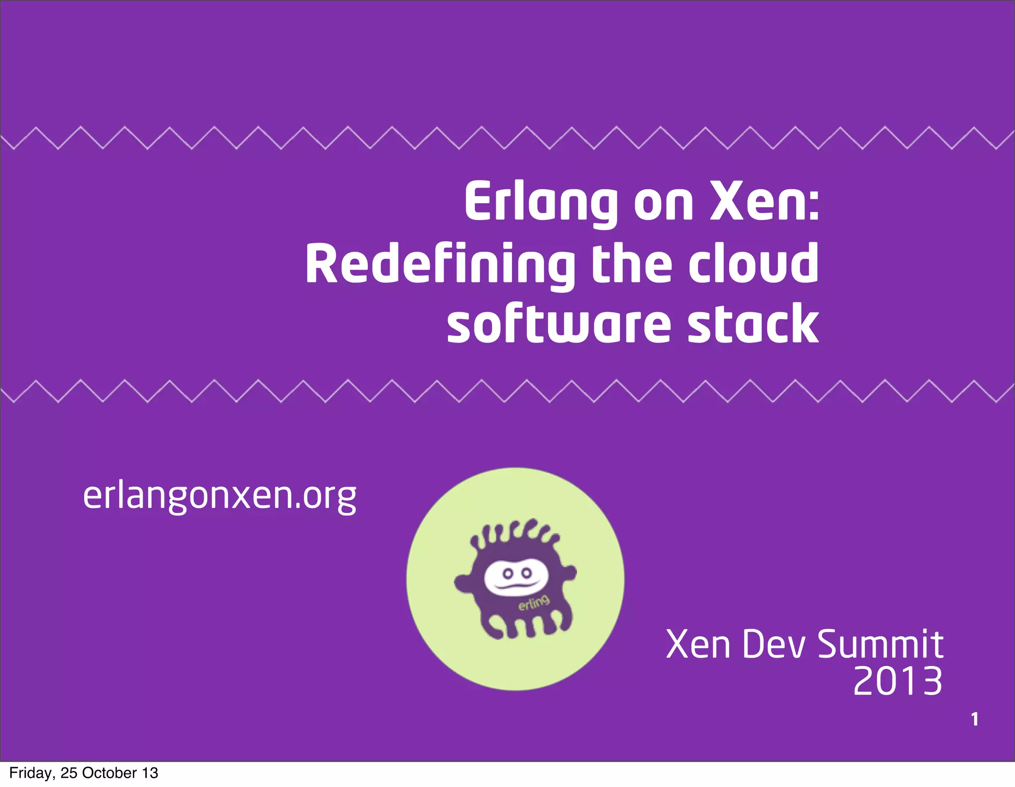 Erlang on Xen:
Redefining the cloud
software stack
erlangonxen.org

Xen Dev Summit
2013
1
Friday, 25 October 13

 