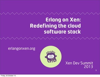Erlang on Xen:
Redefining the cloud
software stack
erlangonxen.org

Xen Dev Summit
2013
1
Friday, 25 October 13

 