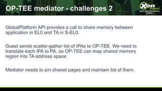 OP-TEE mediator - challenges 2
GlobalPlatform API provides a call to share memory between
application in EL0 and TA in S-E...