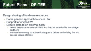 Future Plans - OP-TEE
Design sharing of hardware resources:
- Some generic approach to share HW
- Support for crypto HW
- ...