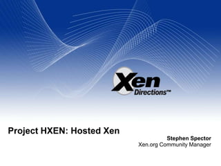Project HXEN: Hosted Xen
                                     Stephen Spector
                           Xen.org Community Manager
 