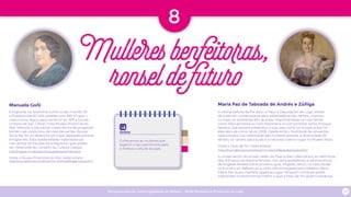 Programa escolar sobre Igualdade de Xénero - Rede Museística Provincial de Lugo 29
8
Mulleresbenfeitoras,
ronseldefuturo
Manuela Goñi María Paz de Taboada de Andrés e Zúñiga
Emigrante na Arxentina xunto co seu marido, foi
a doadora das 60 000 pesetas (uns 360 €) que o
matrimonio legou para construír en 1931 a Escola
Unitaria de San Cibrao, hoxe Museo Provincial do
Mar. Mellorar a educación como forma de progresar
tamén nas condicións de vida das xentes da súa
Terra Nai foi un obxectivo principal daquelas persoas
emigrantes. Esta solidariedade materializouse
nos centos de Escolas da emigración que podes
ver nesta web do Consello da Cultura Galega.
http://mapas.consellodacultura.gal/escolas/index.php
Visita o Museo Provincial do Mar neste enlace
https://my.matterport.com/show/?m=vYvPNxrXBDqamp;brand=0
A última Señora de Tor doou o Pazo á Deputación de Lugo. Muller
de tradición conservadora pero adiantada ao seu tempo, mantivo
no Pazo un ambiente afín ás artes, relacionándose con escritores
como Manuel María ou Uxío Novoneira ou con pintores como Enrique
Navarro. Ela sempre presentou a súa casa como un museo e por fin,
este abriuse como tal en 2006. Desde entón, multitude de proxectos
relacionados coa visibilidade das mulleres artistas, a diversidade de
xénero, os valores para a paz e a natureza tiveron lugar no Museo-Pazo.
Visita o Pazo de Tor neste enlace
https://my.matterport.com/show/?m=w4LGS96pqeramp;brand=0
A conservación do propio relato do Pazo e das coleccións e, en definitiva,
dos 400 anos de historia familiar, non sería posible sen a permanencia
de Ángeles Rivada como primeira guía. Ángeles, serviu na casa desde
os 9 anos e en deferencia a unha vida entregada aos coidados, dona
María Paz quixo mantela ligada ao lugar. Ninguén coma ela podía
interpretar e transmitirnos mellor o que o Pazo de Tor quere contarnos.
Online
Coñecemos as mulleres que
legaron o seu patrimonio para
a mellora cultural do país.
 