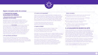 Programa escolar sobre Igualdade de Xénero - Rede Museística Provincial de Lugo 4
Algúns conceptos antes de comezar
I. CONCEPTOS SOBRE
IGUALDADE DE XÉNERO
1. Que queremos dicir cando falamos de
Igualdade e de Diversidade?
Igualdade é querer que todas as persoas, homes e
mulleres, teñan as mesmas oportunidades. Isto é: que
estuden, xoguen ou que traballen onde queiran sen
importar se son do sexo masculino ou feminino.
Cando falamos de diversidade queremos dicir que aínda
que loitamos pola igualdade de oportunidades todes
somos diferentes: o noso cabelo ou os nosos ollos son
de cores distintas, as nosas familias poden ser dunha
maneira ou de outra, gústanos facer cousas cada quen ao
seu xeito. Algunhas somos máis altas, outros falamos con
diferente acento. Pero iso non quere dicir que teñamos
que tratarnos peor ou mellor porque todes temos os
mesmos dereitos e debemos vivir en IGUALDADE.
2. Por que falamos de Xénero?
Porque xénero refírese ao conxunto de características,
comportamentos, actividades, etc.. que unha sociedade
considera adecuados para as persoas en función do seu sexo
biolóxico. As diferentes atribucións poden xerar desigualdade
cando se favorece por sistema a un dos grupos.
3. E cando non hai Igualdade?
Seguro que escoitastes algunha vez que os rapaces son de
ciencias e as rapazas son de letras, ou que as mulleres sempre
están competindo entre elas ou que os homes que fan ballet
son “raros”. Todo isto son ESTEREOTIPOS DE XÉNERO, ideas
preconcibidas que nos marcan desde a infancia como somos
e que seremos no futuro en función do noso sexo biolóxico.
E cando estes estereotipos discriminan ás
mulleres chamámoslles MACHISTAS, e se
discriminan a homes e mulleres, SEXISTAS.
4. Orgullo LGTBIQA+
Incluso, estes estereotipos de xénero chegan a ditar
con quen debemos formar parella, por exemplo,
se es muller deberás namorar dun home e se es
un home a túa parella será unha muller.
Nas aulas, nas rúas, nas redes sociais, mozos e mozas comezan a
aprender a relacionarse e por tanto a construír a súa identidade
e a explorar a súa sexualidade. Tratar estes temas desde as
aulas e o museo supón un reto que debe responderse desde a
visibilidade como parte dunha formación integral en valores.
Polo tanto nós, que cremos na IGUALDADE e na
TOLERANCIA, entendemos o respecto á DIVERSIDADE
afectivo-sexual e de xénero como a liberdade de ser, vivir e
amar como o corazón cho pida. E o museo debe garantir
a igualdade de trato e loitar contra a discriminación.
Outros conceptos
◆
◆ Identidade de Xénero: identificación de cada persoa
independentemente do seu sexo biolóxico.
◆
◆ Orientación sexual: atracción emocional, romántica
sexual ou afectiva cara a outras persoas.
◆
◆ Día do Orgullo: 28 de xuño, día reivindicativo
de visibilidade das persoas LGTBIQA+
◆
◆ LGTBIQA+: colectivo de persoas lesbianas, gays,
trans, intersexuais, queers (non binarias),
asexuais e outras identidades.
II. A IGUALDADE NO MUNDO DA ARTE
A pesar dos avances, os números falan dunha diferenza
importante. As mulleres son maioría nas Escolas de Arte (70%),
porén cando saen ao mundo laboral e tratan de vender as
súas obras, participar en exposicións e feiras, a súa presenza
baixa. Por exemplo, segundo a Asociación Mulleres nas Artes
Visuais (MAV), na feira ARCO, a máis importante de España
neste ámbito, de cada 100 artistas soamente 26 eran mulleres.
Por que? Moitas persoas falan de que é cousa de xenialidade
ou de talento, pero a historia da Arte e a realidade inducen
a pensar que a multiplicidade de tarefas, os prexuízos e a
desigualdade de oportunidades están detrás desta diferenza.
O que nos leva a preguntarnos, de ser Picasso unha
muller, sería considerado un xenio da pintura?
 