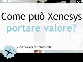 Come può Xenesys
portare valore?
Soluzioni o servizi proprietari
 