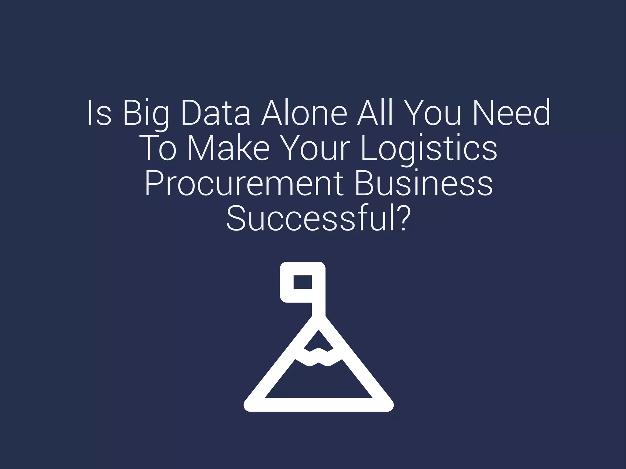 Is Big Data Alone All You Need
To Make Your Logistics
Procurement Business
Successful?
 