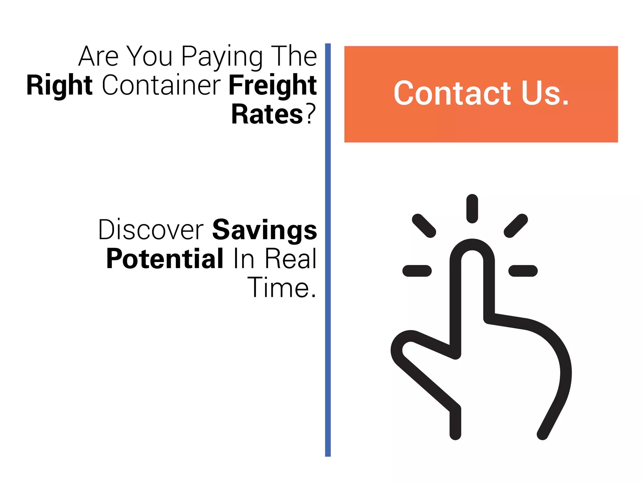 Are You Paying The
Right Container Freight
Rates?
Discover Savings
Potential In Real
Time.
Contact Us.
 