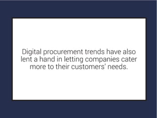 Digital procurement trends have also
lent a hand in letting companies cater
more to their customers’ needs.
 