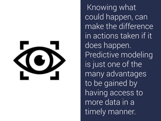 Knowing what
could happen, can
make the difference
in actions taken if it
does happen.
Predictive modeling
is just one of the
many advantages
to be gained by
having access to
more data in a
timely manner.
 