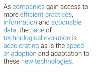 As companies gain access to
more efﬁcient practices,
information and actionable
data, the pace of
technological evolution is
accelerating as is the speed
of adoption and adaptation to
these new technologies.
 