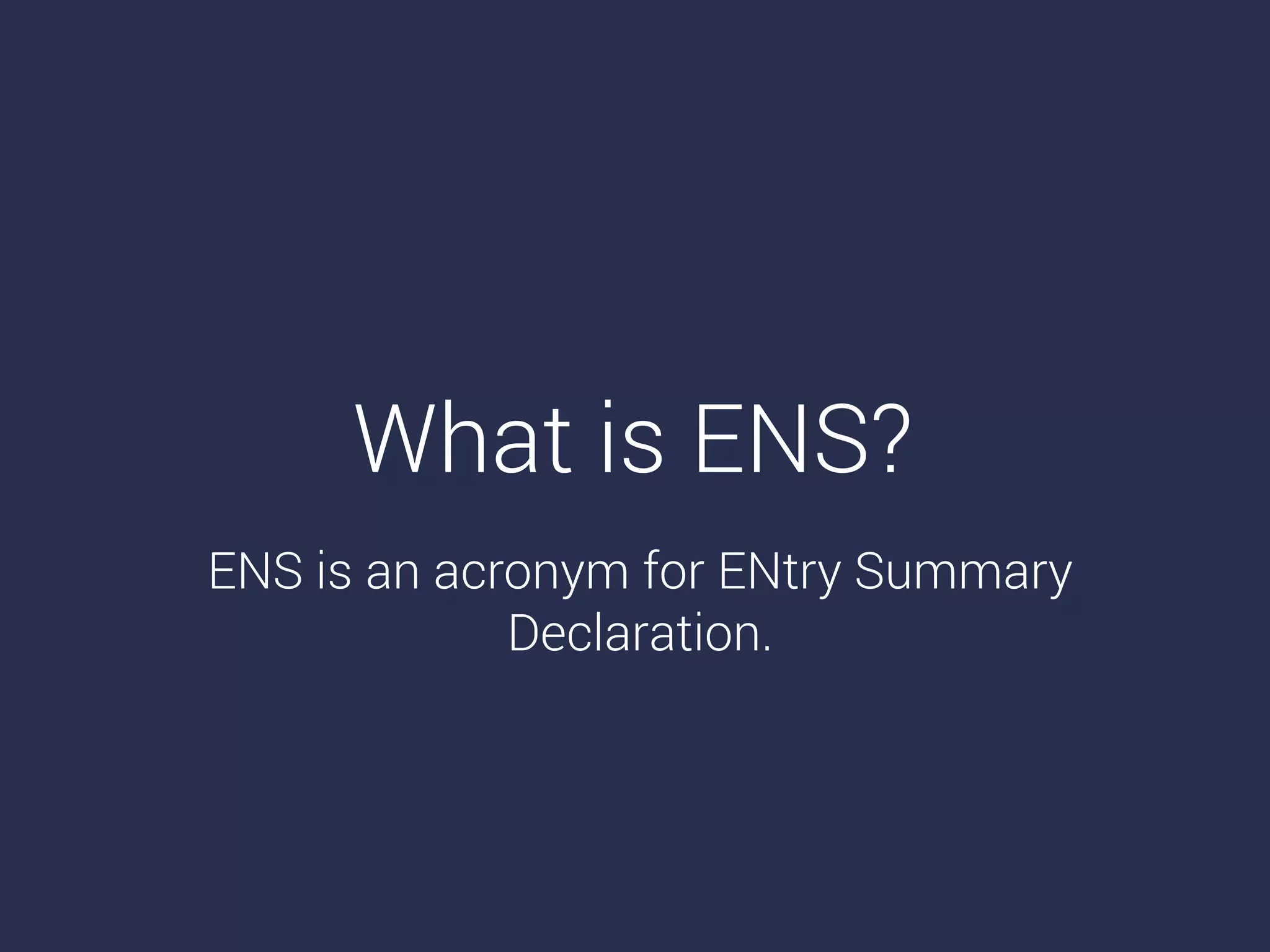What is ENS?
ENS is an acronym for ENtry Summary
Declaration.
 