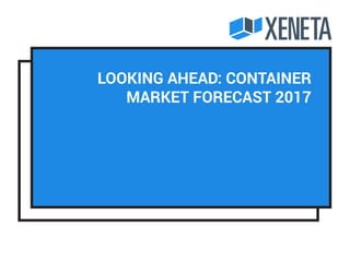 Looking Ahead: Container
Market Forecast 2017
 