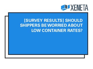 [SURVEY RESULTS] SHOULD
SHIPPERS BE WORRIED ABOUT
LOW CONTAINER RATES?
 