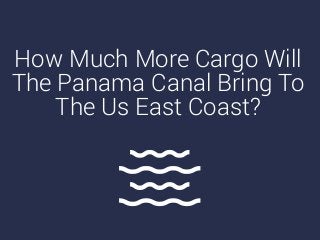 HOW MUCH MORE
CARGO WILLTHE
PANAMA CANAL BRING
TOTHE US EAST COAST?
 