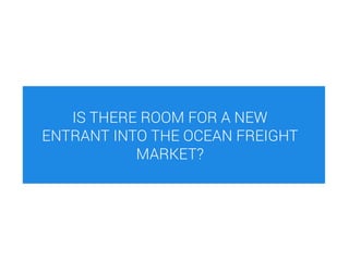 IS THERE ROOM FOR A NEW
ENTRANT INTO THE OCEAN FREIGHT
MARKET?
 