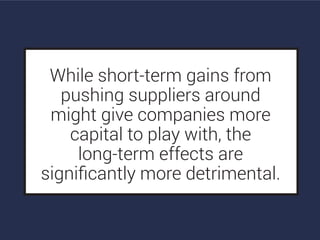 While short-term gains from
pushing suppliers around
might give companies more
capital to play with, the
long-term effects are
signiﬁcantly more detrimental.
 