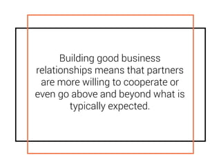 Building good business
relationships means that partners
are more willing to cooperate or
even go above and beyond what is
typically expected.
 