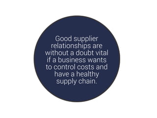 Good supplier
relationships are
without a doubt vital
if a business wants
to control costs and
have a healthy
supply chain.
 